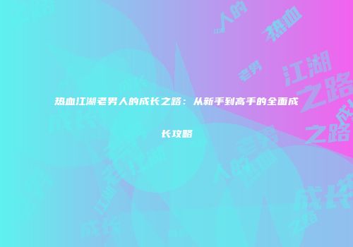 热血江湖老男人的成长之路：从新手到高手的全面成长攻略