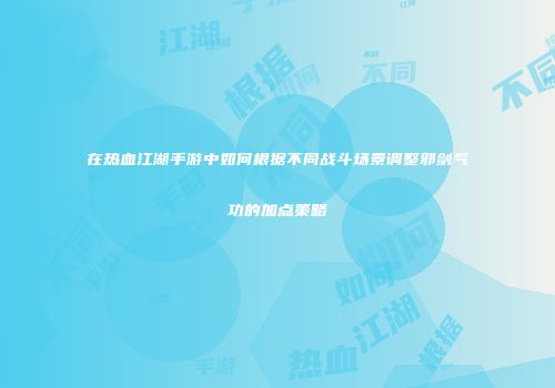 在热血江湖手游中如何根据不同战斗场景调整邪剑气功的加点策略