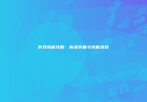 游戏隐藏攻略：高级装备与技能组合