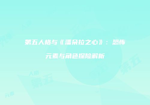 第五人格与《潘朵拉之心》：恐怖元素与角色探险解析