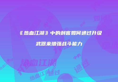 《热血江湖》中的刺客如何通过升级武器来增强战斗能力