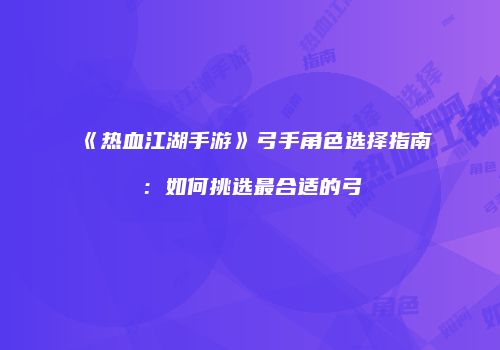 《热血江湖手游》弓手角色选择指南：如何挑选最合适的弓