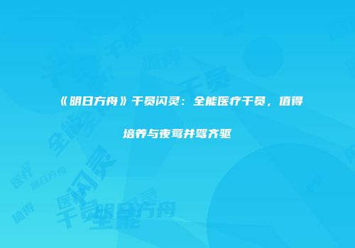 《明日方舟》干员闪灵：全能医疗干员，值得培养与夜莺并驾齐驱