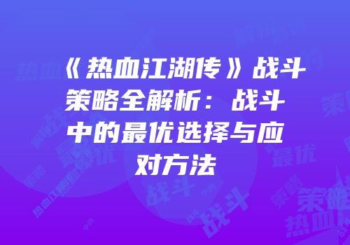 《热血江湖传》战斗策略全解析：战斗中的最优选择与应对方法