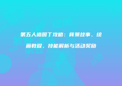 第五人格园丁攻略：背景故事、绘画教程、技能解析与活动奖励