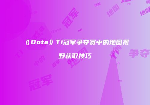 《Dota》Ti冠军争夺赛中的地图视野获取技巧