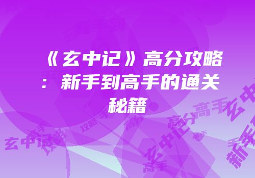 《玄中记》高分攻略：新手到高手的通关秘籍