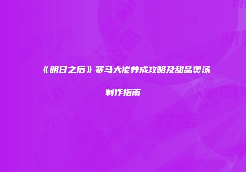 《明日之后》赛马大佬养成攻略及甜品煲汤制作指南