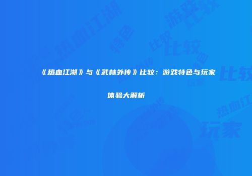 《热血江湖》与《武林外传》比较：游戏特色与玩家体验大解析