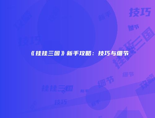 《挂挂三国》新手攻略：技巧与细节