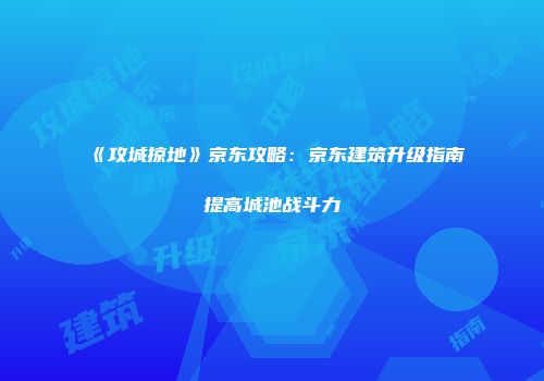 《攻城掠地》京东攻略：京东建筑升级指南提高城池战斗力