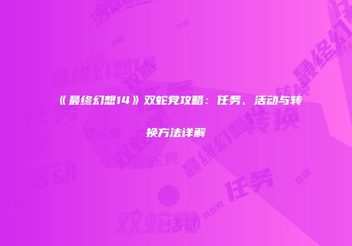 《最终幻想14》双蛇党攻略：任务、活动与转换方法详解