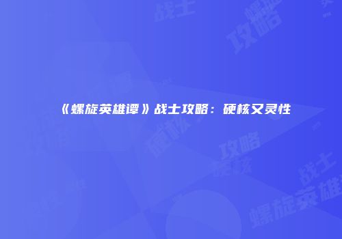 《螺旋英雄谭》战士攻略：硬核又灵性