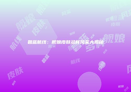 碧蓝航线：舰娘皮肤多样风采大揭秘