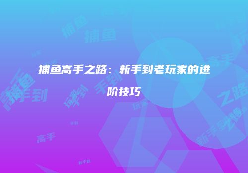 捕鱼高手之路：新手到老玩家的进阶技巧
