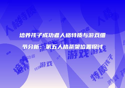 培养孩子成功者人格特质与游戏细节分析：第五人格茶架位置探讨