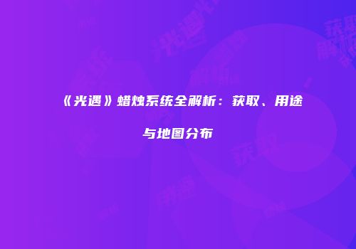 《光遇》蜡烛系统全解析：获取、用途与地图分布
