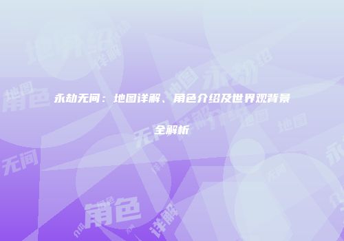 永劫无间：地图详解、角色介绍及世界观背景全解析