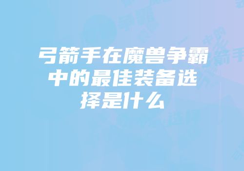 弓箭手在魔兽争霸中的最佳装备选择是什么