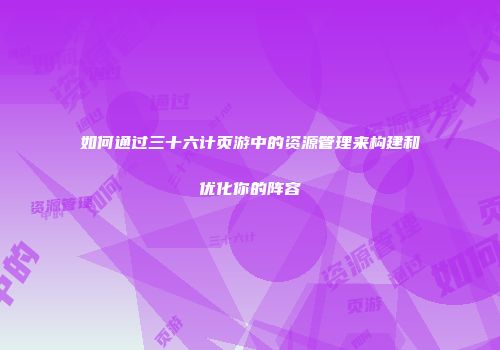 如何通过三十六计页游中的资源管理来构建和优化你的阵容
