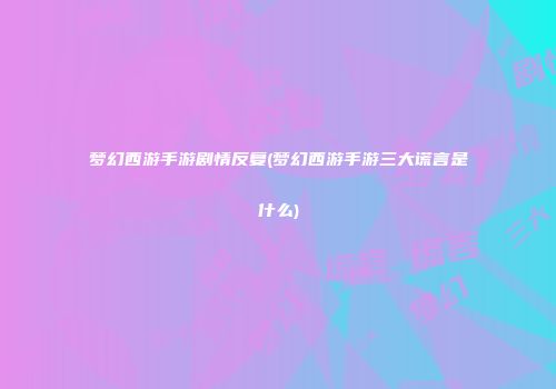 梦幻西游手游剧情反复(梦幻西游手游三大谎言是什么)