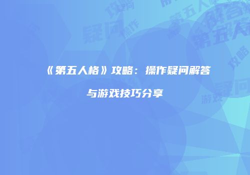 《第五人格》攻略：操作疑问解答与游戏技巧分享