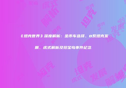 《坦克世界》深度解析：金币车选择、B系坦克发展、虎式解析及珍宝岛事件纪念