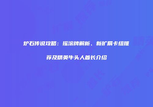 炉石传说攻略：摇滚牌解析、新扩展卡组推荐及精英牛头人酋长介绍