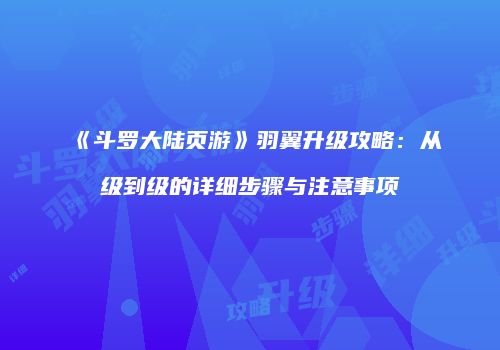 《斗罗大陆页游》羽翼升级攻略：从级到级的详细步骤与注意事项
