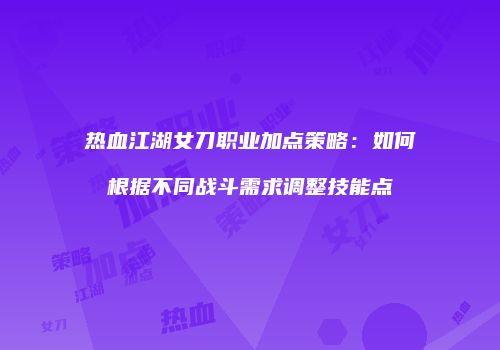 热血江湖女刀职业加点策略：如何根据不同战斗需求调整技能点