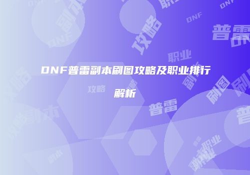 DNF普雷副本刷图攻略及职业排行解析