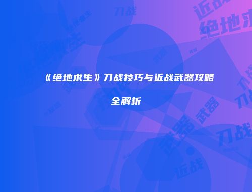 《绝地求生》刀战技巧与近战武器攻略全解析