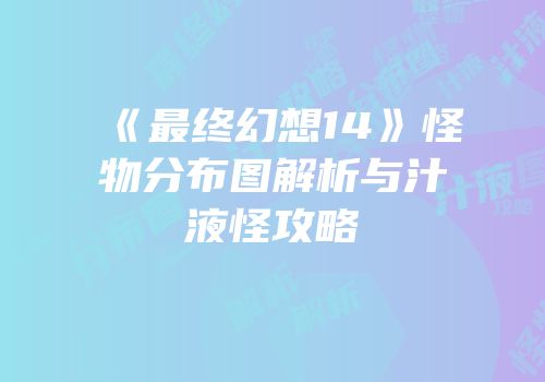 《最终幻想14》怪物分布图解析与汁液怪攻略