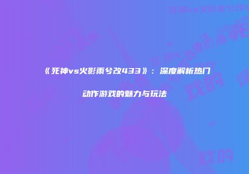 《死神vs火影雨兮改433》：深度解析热门动作游戏的魅力与玩法