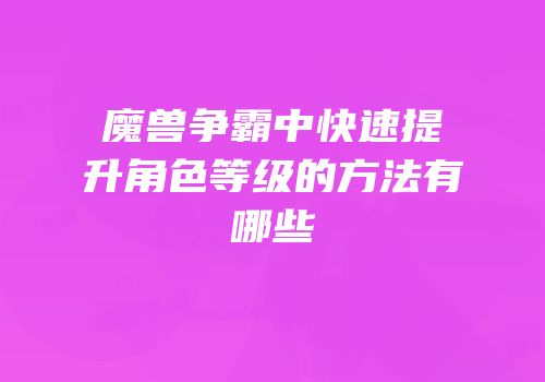 魔兽争霸中快速提升角色等级的方法有哪些