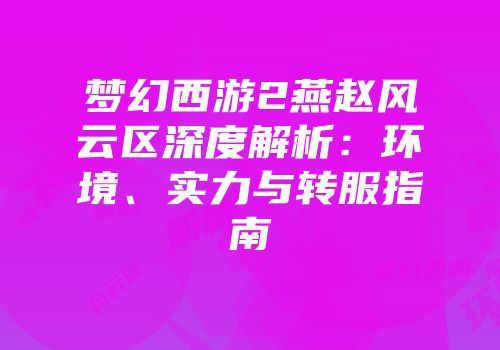 梦幻西游2燕赵风云区深度解析：环境、实力与转服指南