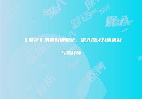 《原神》角色对话解析：深入探讨对话机制与多样性
