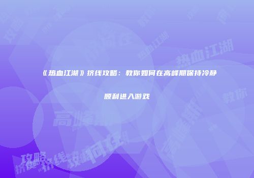 《热血江湖》挤线攻略:教你如何在高峰期保持冷静顺利进入游戏
