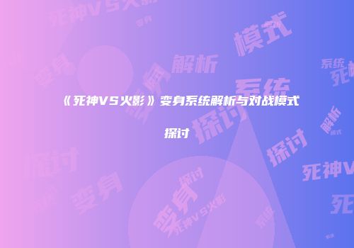 《死神VS火影》变身系统解析与对战模式探讨