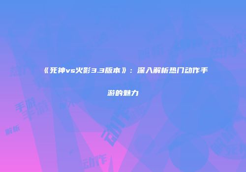 《死神vs火影3.3版本》：深入解析热门动作手游的魅力