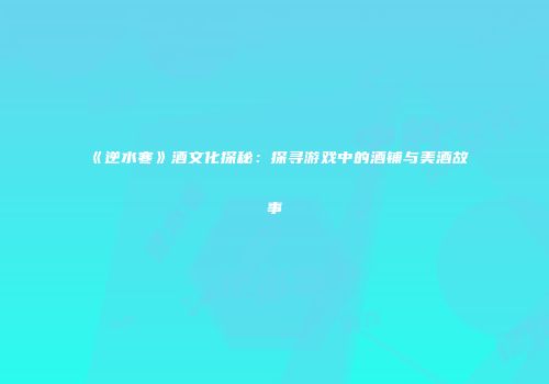 《逆水寒》酒文化探秘：探寻游戏中的酒铺与美酒故事