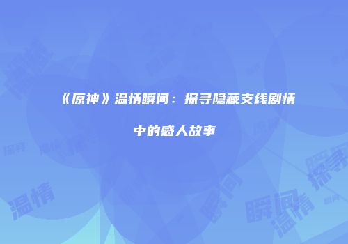 《原神》温情瞬间：探寻隐藏支线剧情中的感人故事