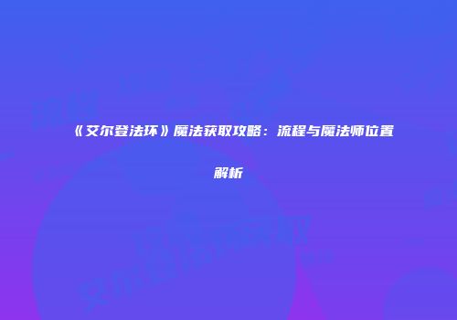 《艾尔登法环》魔法获取攻略：流程与魔法师位置解析