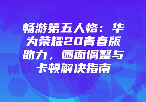 畅游第五人格：华为荣耀20青春版助力，画面调整与卡顿解决指南