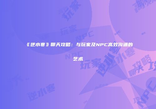 《逆水寒》聊天攻略：与玩家及NPC高效沟通的艺术