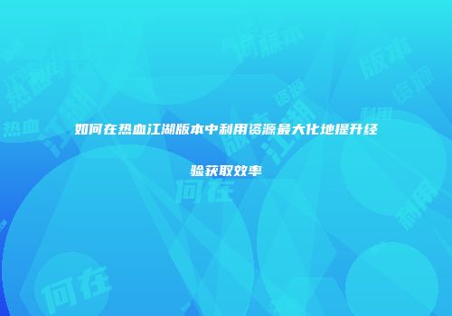 如何在热血江湖版本中利用资源最大化地提升经验获取效率