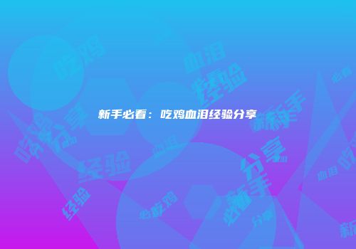 新手必看：吃鸡血泪经验分享