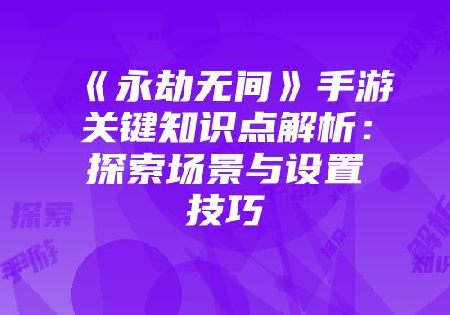 《永劫无间》手游关键知识点解析：探索场景与设置技巧