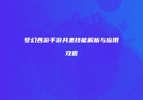 梦幻西游手游共患技能解析与应用攻略