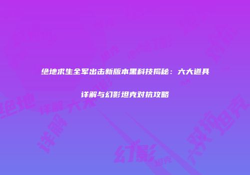 绝地求生全军出击新版本黑科技揭秘：六大道具详解与幻影坦克对抗攻略